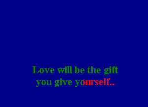 Love will be the gift
you give yourself..