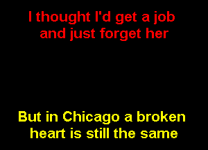 I thought I'd get a job
and just forget her

But in Chicago a broken
heart is still the same