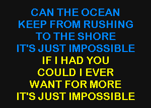 IF I HAD YOU
COULD I EVER
WANT FOR MORE
IT'S JUST IMPOSSIBLE