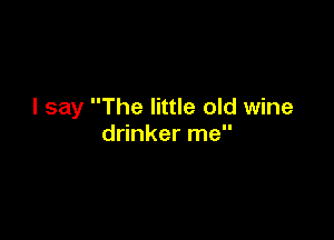 I say The little old wine

drinker me