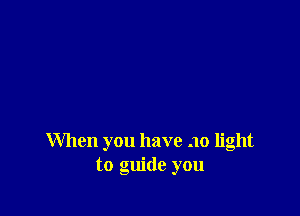 When you have .10 light
to guide you