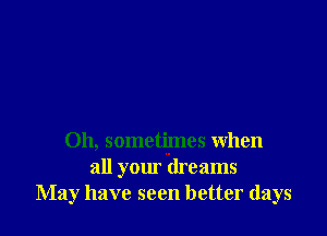 Oh, sometimes when
all your dreams
May have seen better days