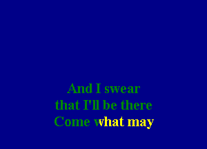 And I swear
that I'll be there
Come what may