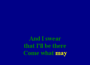 And I swear
that I'll be there
Come what may