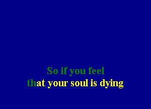 So if you feel
that your soul is dying