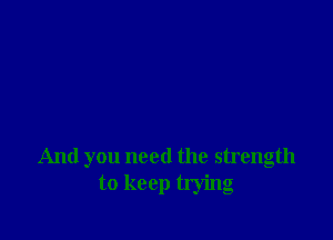 And you need the strength
to keep trying