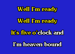 Well I'm ready

Well I'm ready

It's five o'clock and

I'm heaven bound