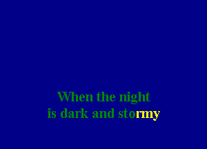 When the night
is dark and stormy