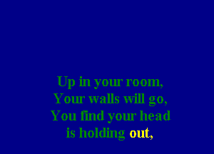 Up in your room,
Your walls will go,
You I'md your head
is holding out,