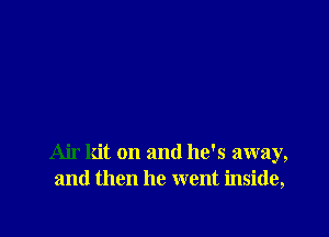 Air kit on and he's away,
and then he went inside,