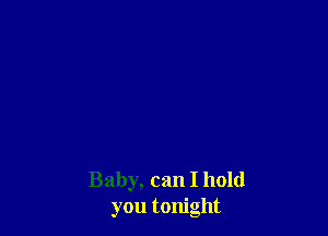 Baby, can I hold
you tonight