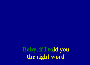 Baby, if I told you
the right word
