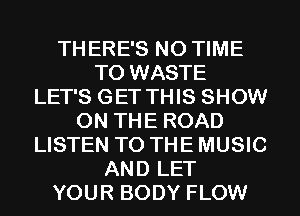 THERE'S N0 TIME
TO WASTE
LET'S GET THIS SHOW
ON THE ROAD
LISTEN TO THE MUSIC
AND LET
YOUR BODY FLOW