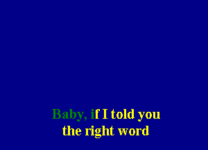 Baby, if I told you
the right word