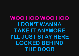 I DON'T WANNA
TAKEFTANYMORE
PLLJUSTSTAYHERE
LOCKED BEHIND

THE DOOR l