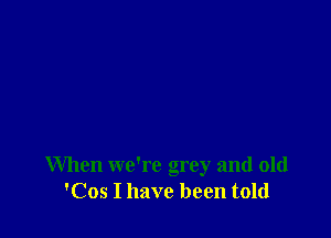 When we're grey and old
'Cos I have been told