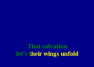 That salvation
let's their wings unfold