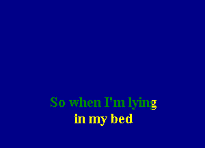 So when I'm lying
in my bed