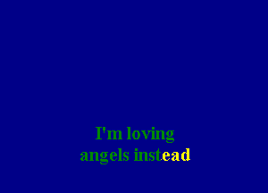 I'm loving
angels instead