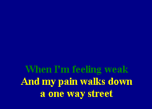 When I'm feeling weak
And my pain walks down
a one way street