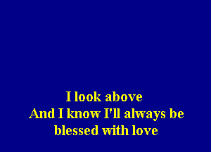 I look above
And I know I'll always be
blessed with love