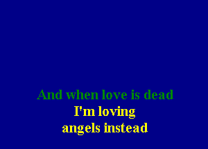 And when love is dead
I'm loving
angels instead