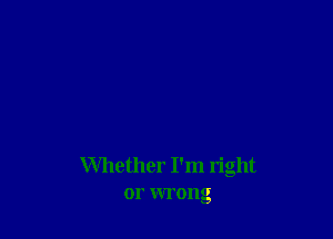 Whether I'm right
or wrong