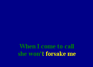 When I come to call
she won't forsake me