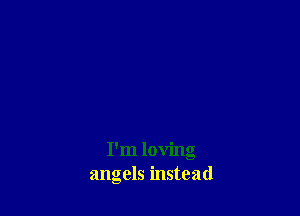 I'm loving
angels instead