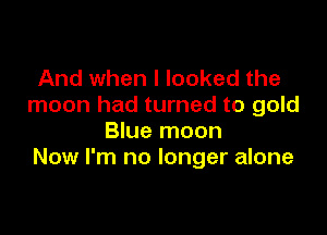 And when I looked the
moon had turned to gold

Blue moon
Now I'm no longer alone