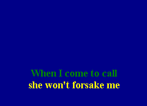 When I come to call
she won't forsake me