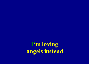 I'm loving
angels instead