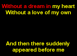Without a dream in my heart
Without a love of my own

And then there suddenly
appeared before me