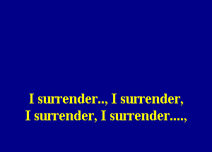 I surrender.., I surrender,
I surrender, I surrender....,