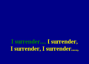 I surrender..., I surrender,
I surrender, I surrender....,