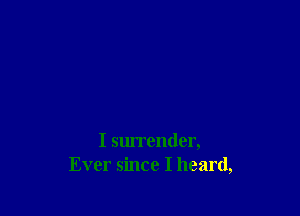 I surrender,
Ever since I heard,