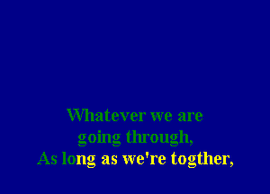 Whatever we are
going through,
As long as we're togther,