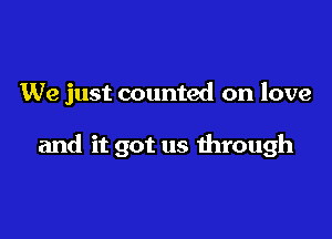 We just counted on love

and it got us through