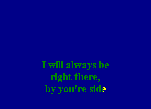 I Will always be
right there,
by you're side