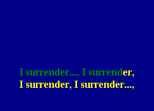 I surrender..., I surrender,
I surrender, I surrender...,