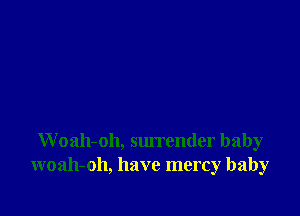 W oah-oh, surrender baby
woah-oh, have mercy baby