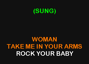 (SUNG)

WOMAN
TAKE ME IN YOUR ARMS
ROCK YOUR BABY