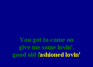 You got to come on
give me some lovin',
good old fashioned lovin'