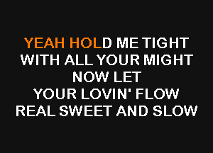 YEAH HOLD METIGHT
WITH ALL YOUR MIGHT
NOW LET
YOUR LOVIN' FLOW
REAL SWEET AND SLOW