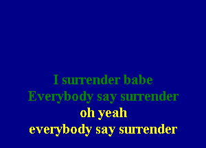 I surrender babe
Everybody say suITender
oh yeah
everybody say surrender