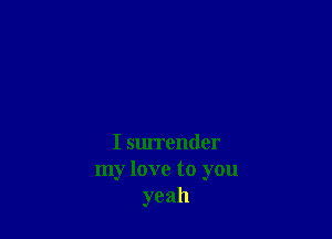 I surrender
my love to you
yeah