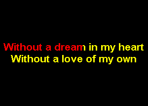 Without a dream in my heart

Without a love of my own