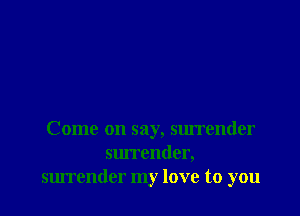 Come on say, surrender
surrender,
surrender my love to you