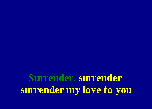 Surrender, surrender
surrender my love to you