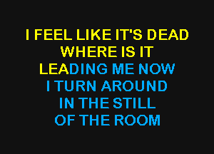 I FEEL LIKE IT'S DEAD
WHERE IS IT
LEADING ME NOW
ITURNAROUND
IN THESTILL

OFTHE ROOM l